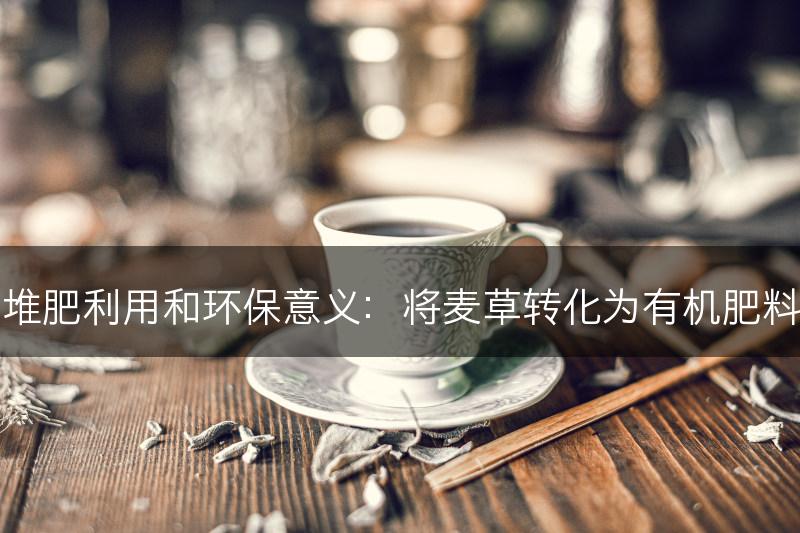麦草的堆肥利用和环保意义：将麦草转化为有机肥料的方法(图1)