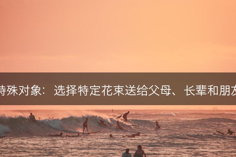 特殊对象：选择特定花束送给父母、长辈和朋友(图1)