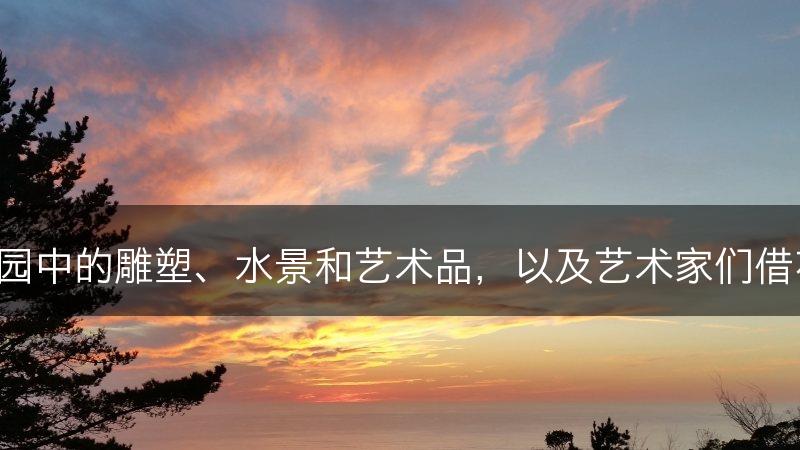 花园与艺术：花园中的雕塑、水景和艺术品，以及艺术家们借花园创作的作品。(图1)