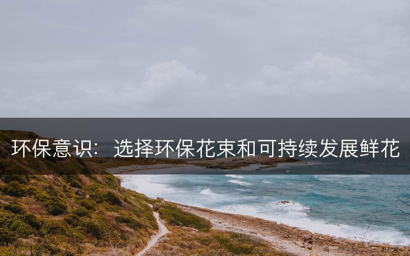环保意识：选择环保花束和可持续发展鲜花(图1)