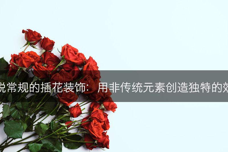 跳脱常规的插花装饰：用非传统元素创造独特的效果(图1)