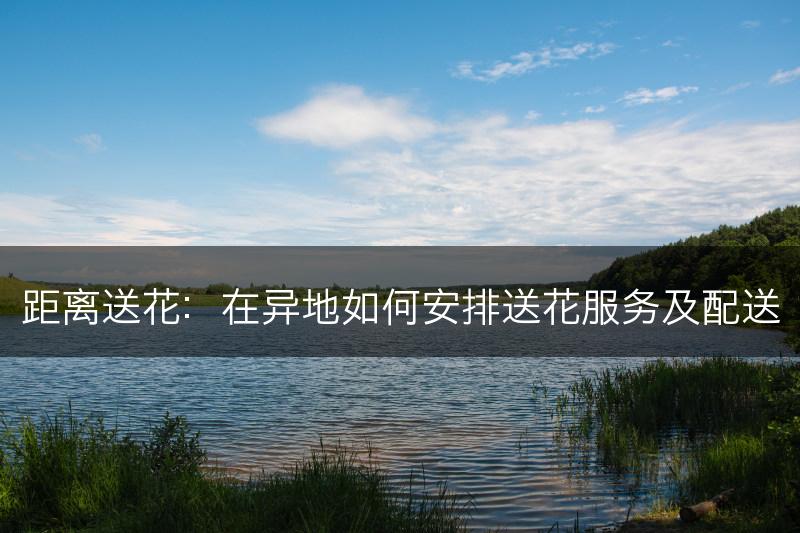 距离送花：在异地如何安排送花服务及配送(图1)
