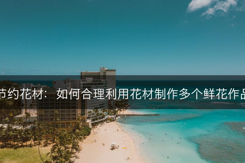 节约花材：如何合理利用花材制作多个鲜花作品(图1)