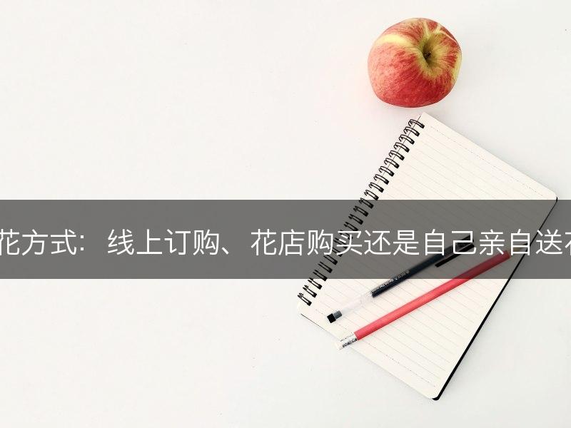 送花方式：线上订购、花店购买还是自己亲自送花？(图1)