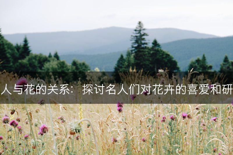 名人与花的关系:探讨名人们对花卉的喜爱和研究(图1) 名人与花的关系:探讨名人们对花卉的喜爱和研究(图1)