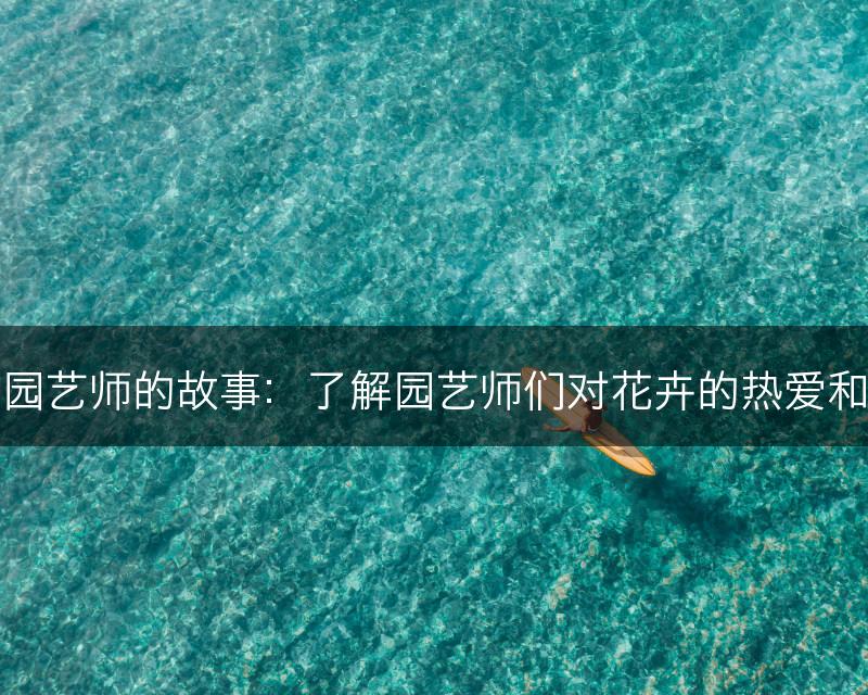 花与园艺师的故事:了解园艺师们对花卉的热爱和执着(图1) 花与园艺师的故事:了解园艺师们对花卉的热爱和执着(图1)