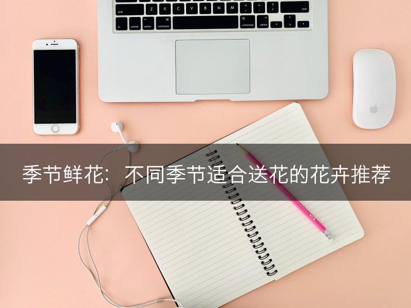 季节鲜花：不同季节适合送花的花卉推荐(图1)