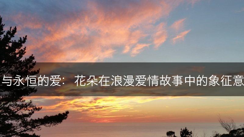 花与永恒的爱:花朵在浪漫爱情故事中的象征意义(图1) 花与永恒的爱:花朵在浪漫爱情故事中的象征意义(图1)