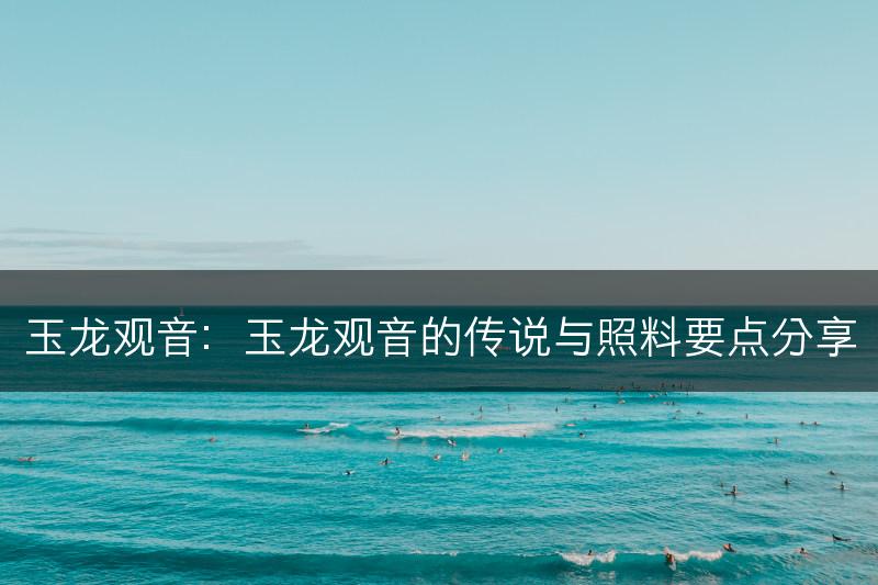 玉龙观音：玉龙观音的传说与照料要点分享(图1)