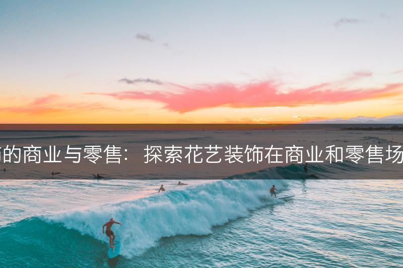 花艺装饰的商业与零售：探索花艺装饰在商业和零售场所的应用(图1)