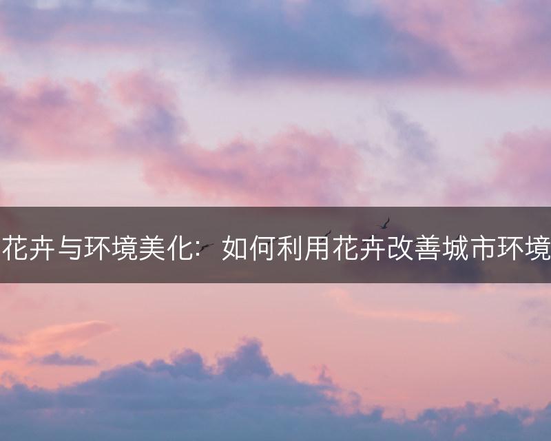 花卉与环境美化:如何利用花卉改善城市环境(图1) 花卉与环境美化:如何利用花卉改善城市环境(图1)