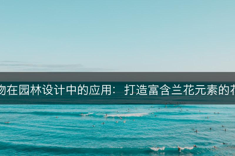 兰科植物在园林设计中的应用：打造富含兰花元素的花园景观(图1)