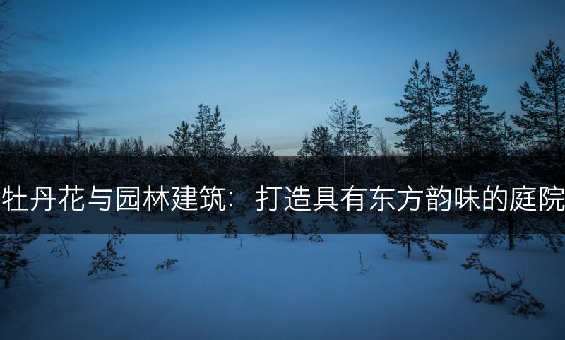 牡丹花与园林建筑：打造具有东方韵味的庭院(图1)