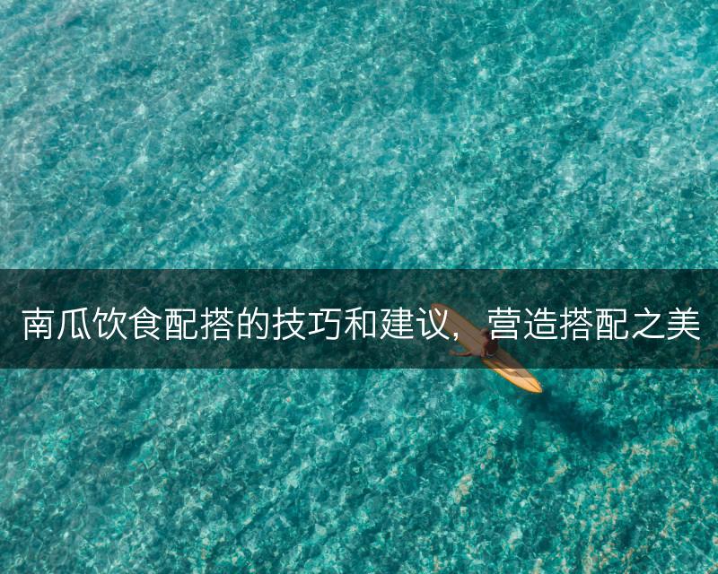 南瓜饮食配搭的技巧和建议，营造搭配之美(图1)