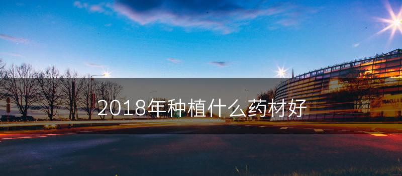 2018年种植什么药材好(图1)