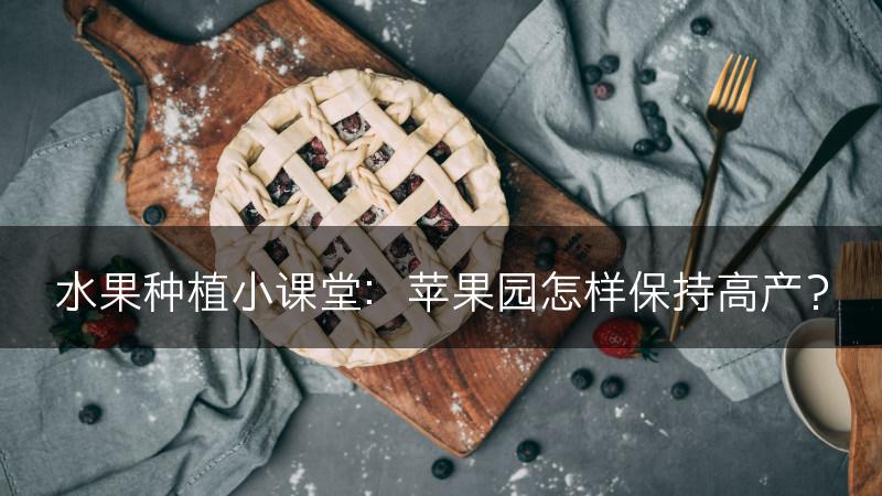 水果种植小课堂：苹果园怎样保持高产？(图1)